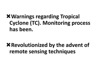 Warnings regarding Tropical
Cyclone (TC). Monitoring process
has been.
Revolutionized by the advent of
remote sensing techniques
 
