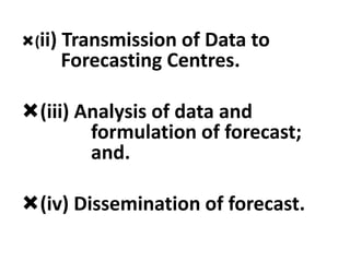 (ii) Transmission of Data to
Forecasting Centres.
(iii) Analysis of data and
formulation of forecast;
and.
(iv) Dissemination of forecast.
 