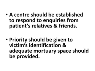• A centre should be established
to respond to enquiries from
patient’s relatives & friends.
• Priority should be given to
victim’s identification &
adequate mortuary space should
be provided.
 
