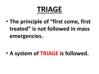 TRIAGE
• The principle of “first come, first
treated” is not followed in mass
emergencies.
• A system of TRIAGE is followed.
 
