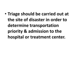• Triage should be carried out at
the site of disaster in order to
determine transportation
priority & admission to the
hospital or treatment center.
 