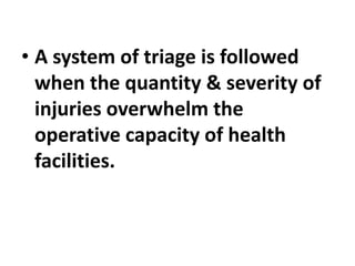 • A system of triage is followed
when the quantity & severity of
injuries overwhelm the
operative capacity of health
facilities.
 