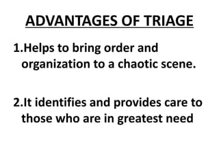 ADVANTAGES OF TRIAGE
1.Helps to bring order and
organization to a chaotic scene.
2.It identifies and provides care to
those who are in greatest need
 