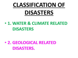 CLASSIFICATION OF
DISASTERS
• 1. WATER & CLIMATE RELATED
DISASTERS
• 2. GEOLOGICAL RELATED
DISASTERS.
 