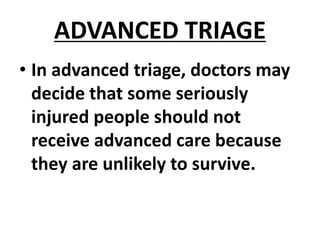 ADVANCED TRIAGE
• In advanced triage, doctors may
decide that some seriously
injured people should not
receive advanced care because
they are unlikely to survive.
 