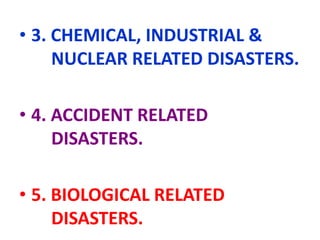 • 3. CHEMICAL, INDUSTRIAL &
NUCLEAR RELATED DISASTERS.
• 4. ACCIDENT RELATED
DISASTERS.
• 5. BIOLOGICAL RELATED
DISASTERS.
 