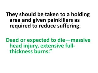 They should be taken to a holding
area and given painkillers as
required to reduce suffering.
Dead or expected to die—massive
head injury, extensive full-
thickness burns.”
 