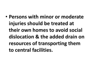 • Persons with minor or moderate
injuries should be treated at
their own homes to avoid social
dislocation & the added drain on
resources of transporting them
to central facilities.
 