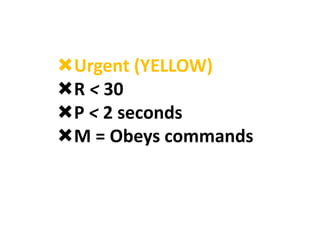 Urgent (YELLOW)
R < 30
P < 2 seconds
M = Obeys commands
 