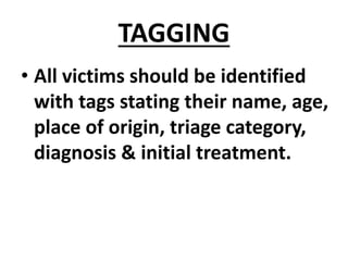 TAGGING
• All victims should be identified
with tags stating their name, age,
place of origin, triage category,
diagnosis & initial treatment.
 
