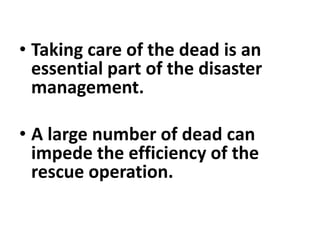 • Taking care of the dead is an
essential part of the disaster
management.
• A large number of dead can
impede the efficiency of the
rescue operation.
 