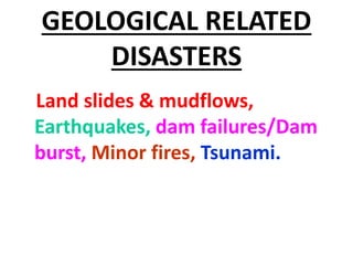 GEOLOGICAL RELATED
DISASTERS
Land slides & mudflows,
Earthquakes, dam failures/Dam
burst, Minor fires, Tsunami.
 