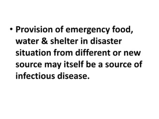 • Provision of emergency food,
water & shelter in disaster
situation from different or new
source may itself be a source of
infectious disease.
 