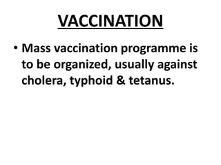 VACCINATION
• Mass vaccination programme is
to be organized, usually against
cholera, typhoid & tetanus.
 