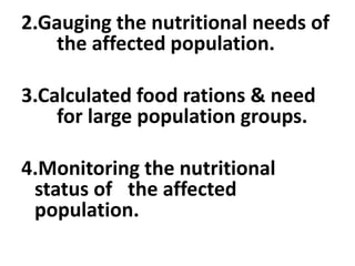 2.Gauging the nutritional needs of
the affected population.
3.Calculated food rations & need
for large population groups.
4.Monitoring the nutritional
status of the affected
population.
 