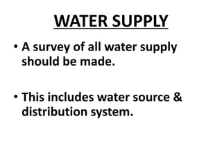 WATER SUPPLY
• A survey of all water supply
should be made.
• This includes water source &
distribution system.
 