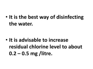 • It is the best way of disinfecting
the water.
• It is advisable to increase
residual chlorine level to about
0.2 – 0.5 mg /litre.
 