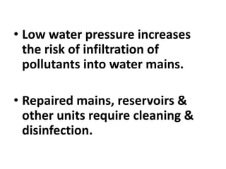 • Low water pressure increases
the risk of infiltration of
pollutants into water mains.
• Repaired mains, reservoirs &
other units require cleaning &
disinfection.
 