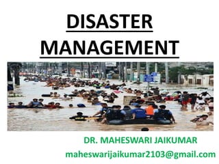DISASTER
MANAGEMENT
DR. MAHESWARI JAIKUMAR
maheswarijaikumar2103@gmail.com
 