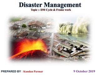 Disaster Management
PREPARED BY : Kundan Parmar 9 October 2019
Topic :- DM Cycle & Frame work
 