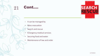 Cont.…
– It can be managed by
• Mass evacuation
• Search and rescue
• Emergency medical services
• Securing food and water
• Maintenance of law and order
11/7/2019
21
 