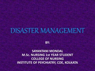 DISASTER MANAGEMENT
BY:
SAYANTANI MONDAL
M.Sc. NURSING 1st YEAR STUDENT
COLLEGE OF NURSING
INSTITUTE OF PSYCHIATRY, COE, KOLKATA
 