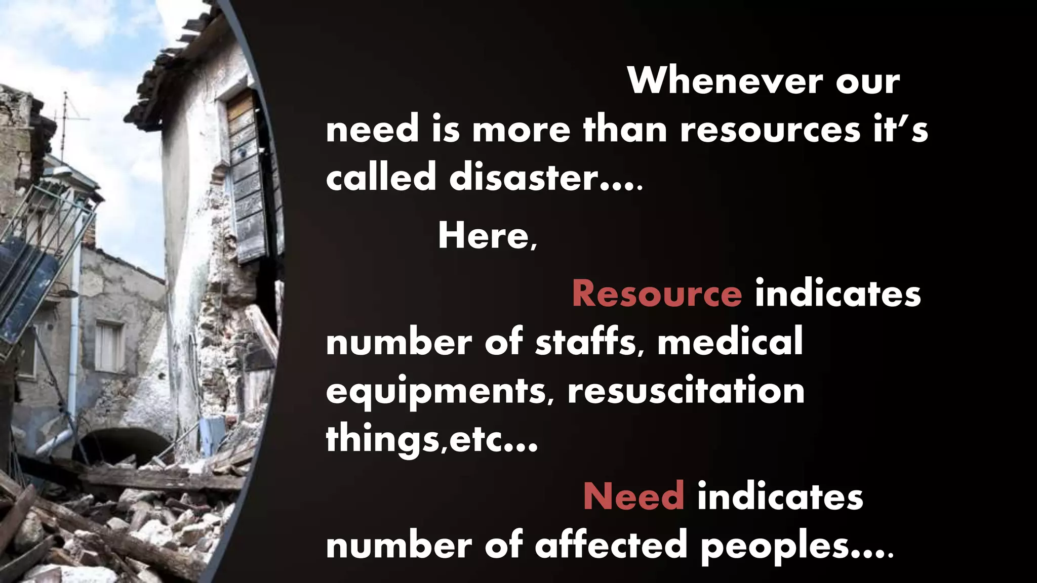 Whenever our
need is more than resources it’s
called disaster….
Here,
Resource indicates
number of staffs, medical
equipments, resuscitation
things,etc…
Need indicates
number of affected peoples….
 