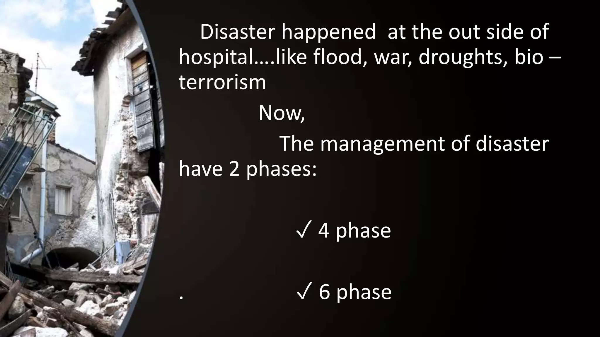 Disaster happened at the out side of
hospital….like flood, war, droughts, bio –
terrorism
Now,
The management of disaster
have 2 phases:
✓ 4 phase
. ✓ 6 phase
 