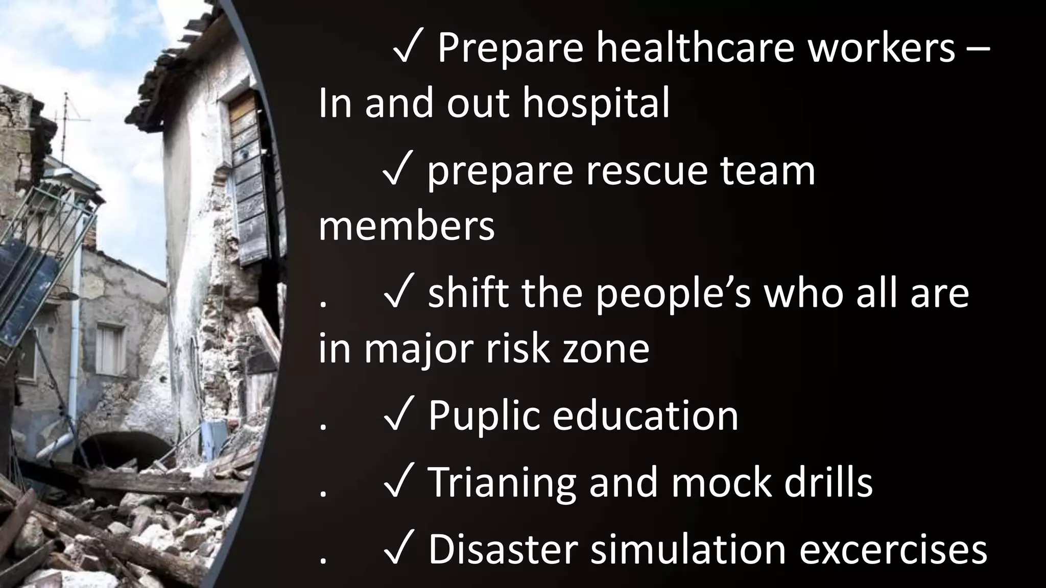 ✓ Prepare healthcare workers –
In and out hospital
✓ prepare rescue team
members
. ✓ shift the people’s who all are
in major risk zone
. ✓ Puplic education
. ✓ Trianing and mock drills
. ✓ Disaster simulation excercises
 