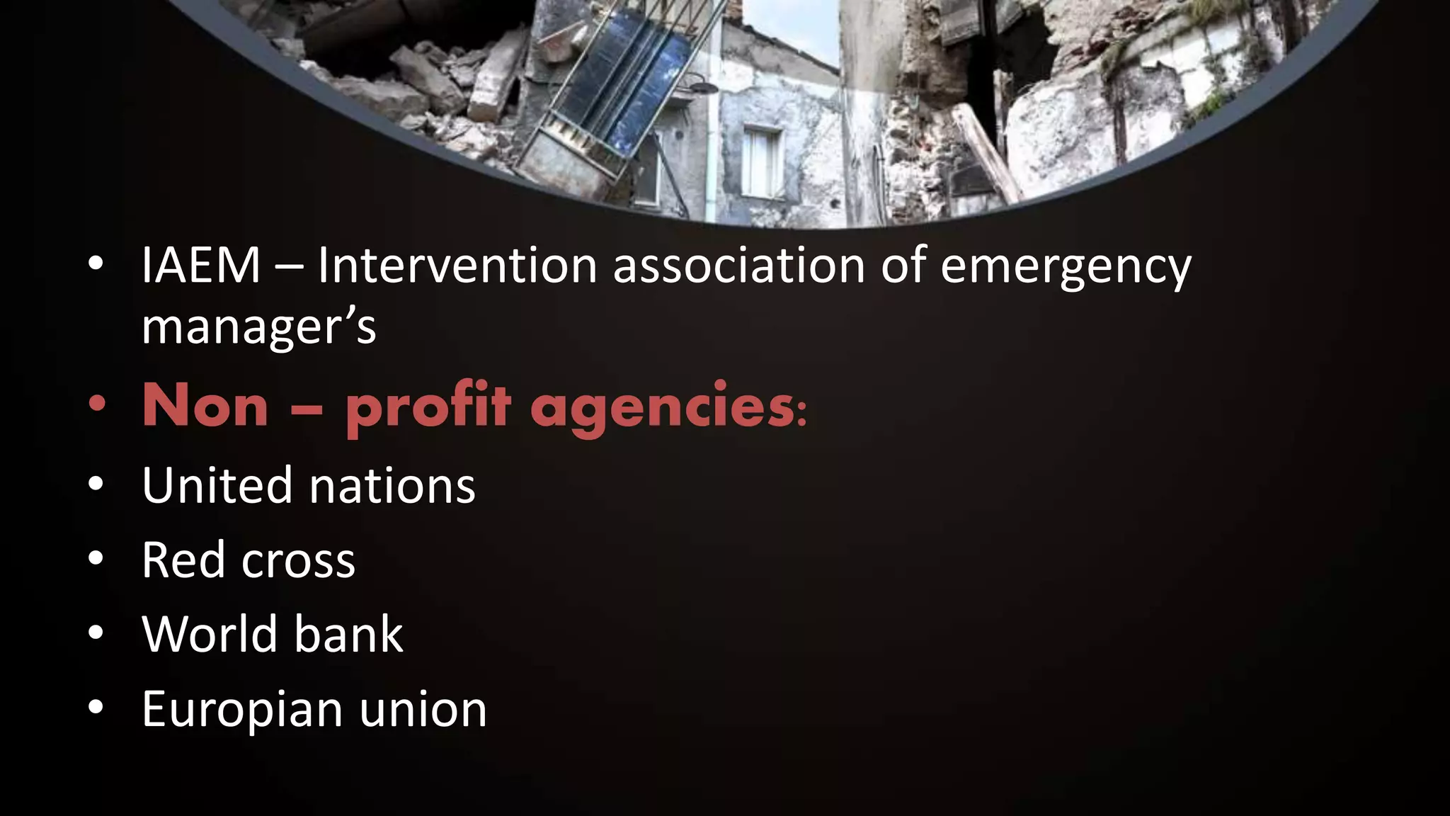 • IAEM – Intervention association of emergency
manager’s
• Non – profit agencies:
• United nations
• Red cross
• World bank
• Europian union
 