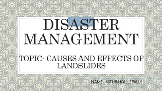 DISASTER
MANAGEMENT
TOPIC- CAUSES AND EFFECTS OF
LANDSLIDES
NAME- NITHIN KALLEPALLY
 