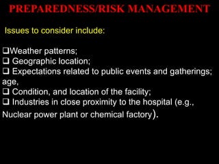 PREPAREDNESS/RISK MANAGEMENT
Issues to consider include:
Weather patterns;
 Geographic location;
 Expectations related to public events and gatherings;
age,
 Condition, and location of the facility;
 Industries in close proximity to the hospital (e.g.,
Nuclear power plant or chemical factory).
 