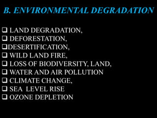 B. ENVIRONMENTAL DEGRADATION
 LAND DEGRADATION,
 DEFORESTATION,
DESERTIFICATION,
 WILD LAND FIRE,
 LOSS OF BIODIVERSITY, LAND,
 WATER AND AIR POLLUTION
 CLIMATE CHANGE,
 SEA LEVEL RISE
 OZONE DEPLETION
 