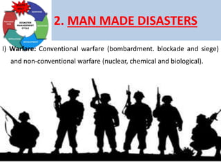 2. MAN MADE DISASTERS
I) Warfare: Conventional warfare (bombardment. blockade and siege)
and non-conventional warfare (nuclear, chemical and biological).
 