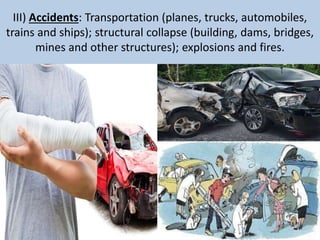 III) Accidents: Transportation (planes, trucks, automobiles,
trains and ships); structural collapse (building, dams, bridges,
mines and other structures); explosions and fires.
 