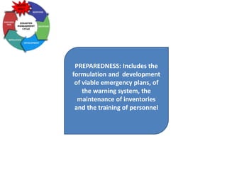 PREPAREDNESS: Includes the
formulation and development
of viable emergency plans, of
the warning system, the
maintenance of inventories
and the training of personnel
 
