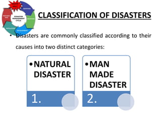 CLASSIFICATION OF DISASTERS
• Disasters are commonly classified according to their
causes into two distinct categories:
•NATURAL
DISASTER
1.
•MAN
MADE
DISASTER
2.
 