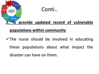 Conti..
2. To provide updated record of vulnerable
populations within community
The nurse should be involved in educating
these populations about what impact the
disaster can have on them.
 