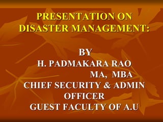 PRESENTATION ON
DISASTER MANAGEMENT:
BY
H. PADMAKARA RAO
MA, MBA
CHIEF SECURITY & ADMIN
OFFICER
GUEST FACULTY OF A.U
 