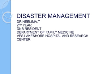 DISASTER MANAGEMENT
DR.NEELIMA.T
2ND YEAR
DNB RESIDENT
DEPARTMENT OF FAMILY MEDICINE
VPS LAKESHORE HOSPITAL AND RESEARCH
CENTER
 