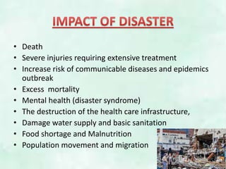 • Death
• Severe injuries requiring extensive treatment
• Increase risk of communicable diseases and epidemics
outbreak
• Excess mortality
• Mental health (disaster syndrome)
• The destruction of the health care infrastructure,
• Damage water supply and basic sanitation
• Food shortage and Malnutrition
• Population movement and migration
 