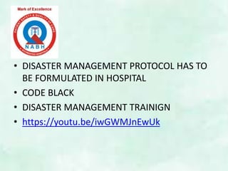• DISASTER MANAGEMENT PROTOCOL HAS TO
BE FORMULATED IN HOSPITAL
• CODE BLACK
• DISASTER MANAGEMENT TRAINIGN
• https://youtu.be/iwGWMJnEwUk
 