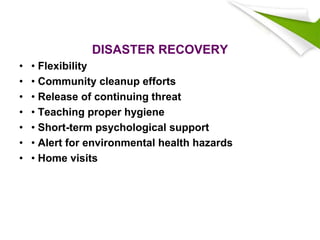 DISASTER RECOVERY
• • Flexibility
• • Community cleanup efforts
• • Release of continuing threat
• • Teaching proper hygiene
• • Short-term psychological support
• • Alert for environmental health hazards
• • Home visits
 
