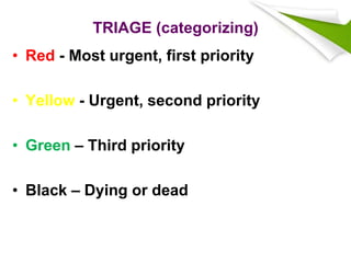 TRIAGE (categorizing)
• Red - Most urgent, first priority
• Yellow - Urgent, second priority
• Green – Third priority
• Black – Dying or dead
 