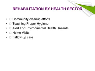 REHABILITATION BY HEALTH SECTOR
• Community cleanup efforts
• Teaching Proper Hygiene
• Alert For Environmental Health Hazards
• Home Visits
• Fallow up care
 