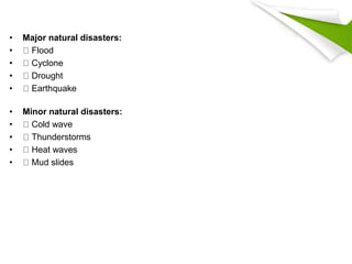 • Major natural disasters:
• Flood
• Cyclone
• Drought
• Earthquake
• Minor natural disasters:
• Cold wave
• Thunderstorms
• Heat waves
• Mud slides
 