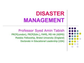 DISASTER
MANAGEMENT
Professor Syed Amin Tabish
FRCP(London), FRCP(Edin.), FAMS, MD HA (AIIMS)
Postdoc Fellowship, Bristol University (England)
Doctorate in Educational Leadership (USA)
 