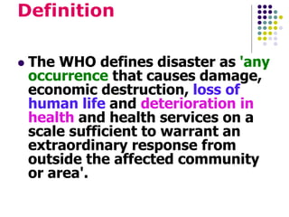 Definition
 The WHO defines disaster as 'any
occurrence that causes damage,
economic destruction, loss of
human life and ...