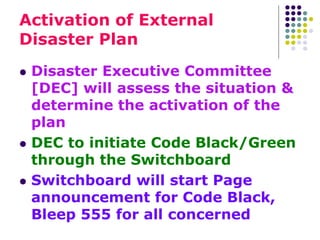 Activation of External
Disaster Plan
 Disaster Executive Committee
[DEC] will assess the situation &
determine the activa...