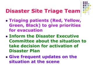 Disaster Site Triage Team
 Triaging patients (Red, Yellow,
Green, Black) to give priorities
for evacuation
 Inform the D...